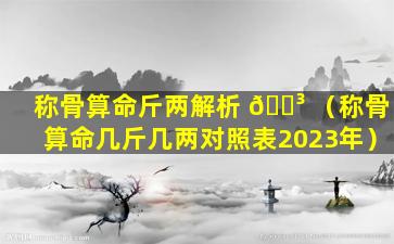 称骨算命斤两解析 🐳 （称骨算命几斤几两对照表2023年）